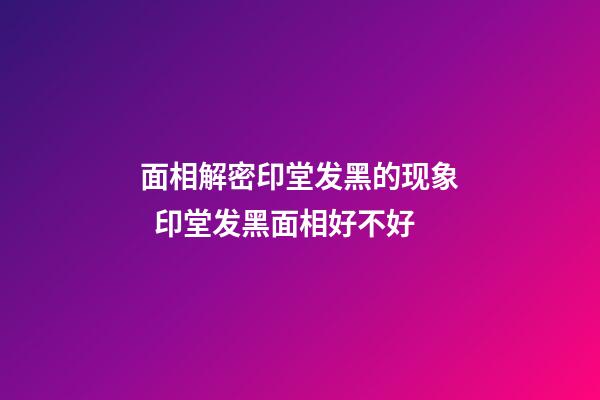 面相解密印堂发黑的现象  印堂发黑面相好不好